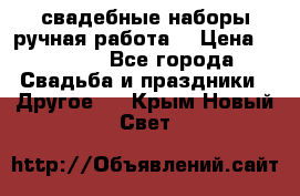 свадебные наборы(ручная работа) › Цена ­ 1 200 - Все города Свадьба и праздники » Другое   . Крым,Новый Свет